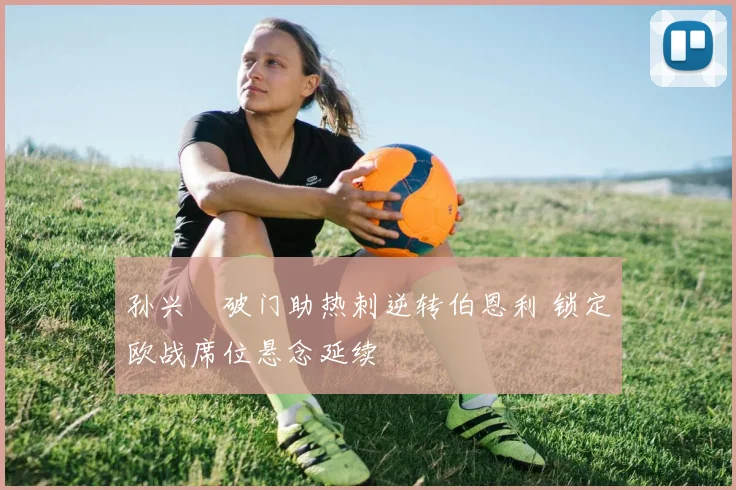 孙兴慜破门助热刺逆转伯恩利 锁定欧战席位悬念延续