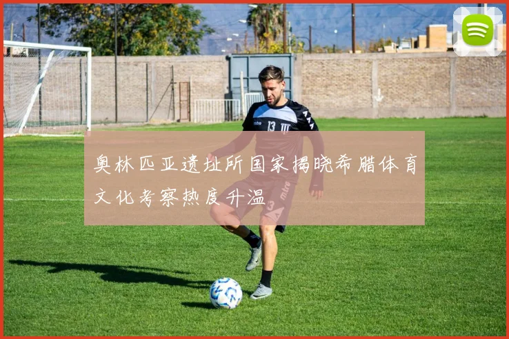 奥林匹亚遗址所国家揭晓希腊体育文化考察热度升温