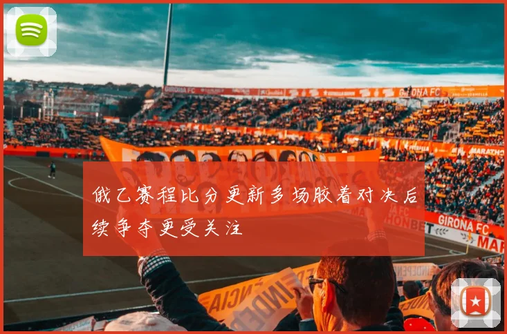 俄乙赛程比分更新多场胶着对决后续争夺更受关注