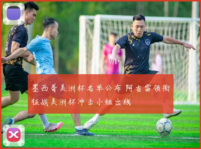 墨西哥美洲杯名单公布 阿吉雷领衔征战美洲杯冲击小组出线
