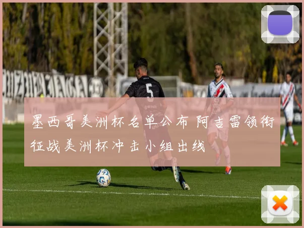 墨西哥美洲杯名单公布 阿吉雷领衔征战美洲杯冲击小组出线