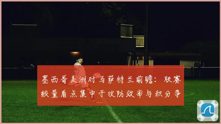 墨西哥美洲对马萨特兰前瞻：联赛较量看点集中于攻防效率与积分争夺