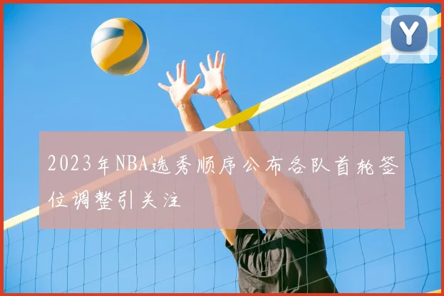 2023年NBA选秀顺序公布各队首轮签位调整引关注