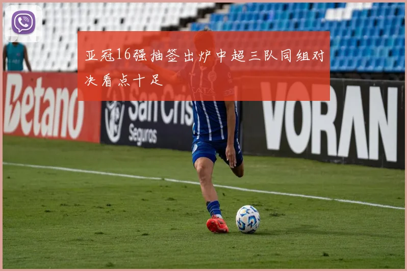 亚冠16强抽签出炉中超三队同组对决看点十足