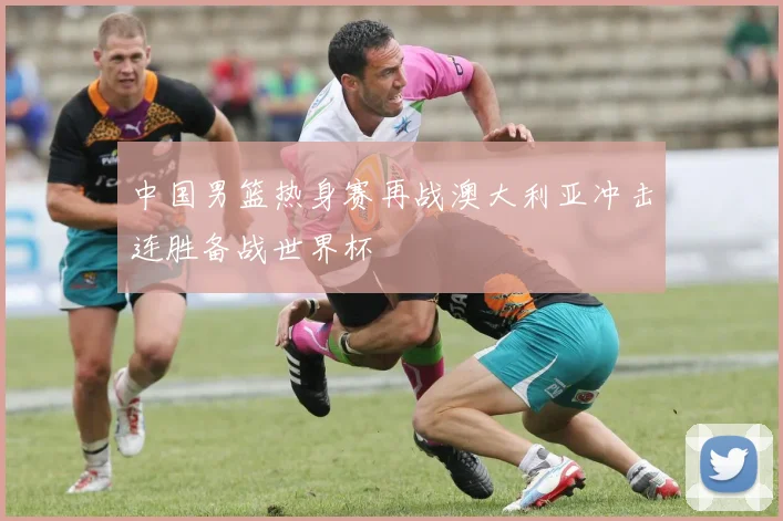 中国男篮热身赛再战澳大利亚冲击连胜备战世界杯
