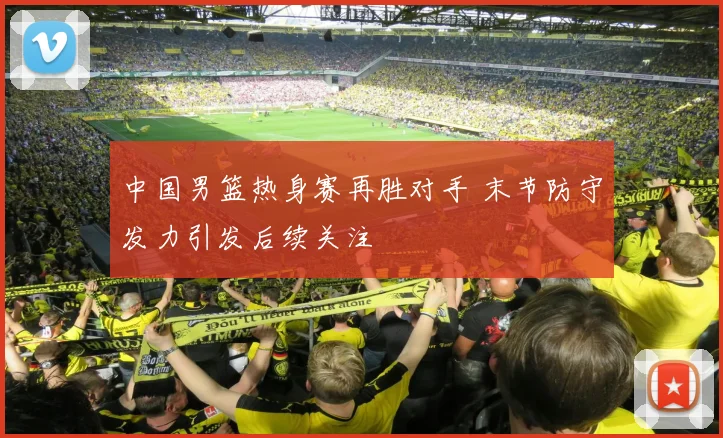 中国男篮热身赛再胜对手 末节防守发力引发后续关注