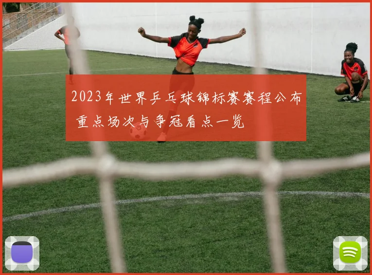 2023年世界乒乓球锦标赛赛程公布 重点场次与争冠看点一览