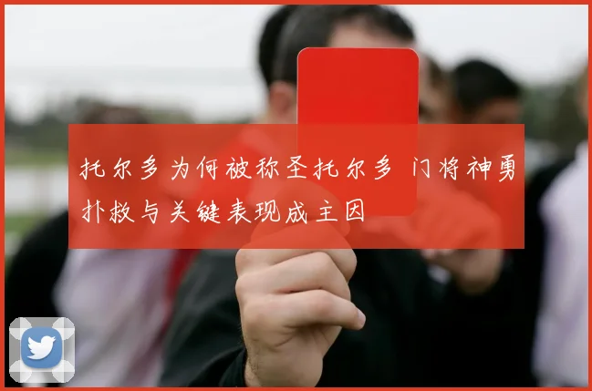 托尔多为何被称圣托尔多 门将神勇扑救与关键表现成主因