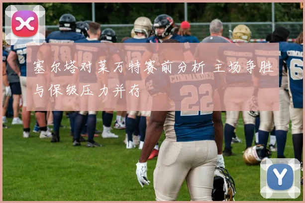 塞尔塔对莱万特赛前分析 主场争胜与保级压力并存