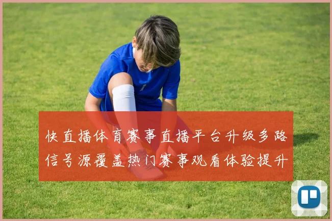 快直播体育赛事直播平台升级多路信号源覆盖热门赛事观看体验提升