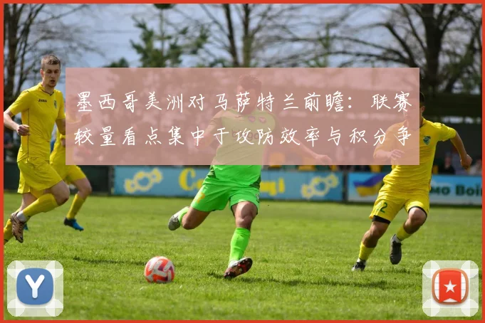 墨西哥美洲对马萨特兰前瞻：联赛较量看点集中于攻防效率与积分争夺