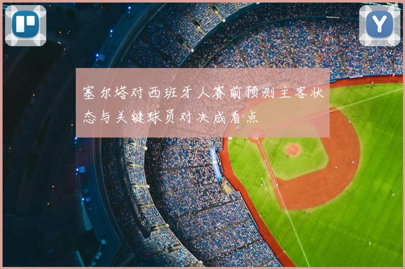 塞尔塔对西班牙人赛前预测主客状态与关键球员对决成看点