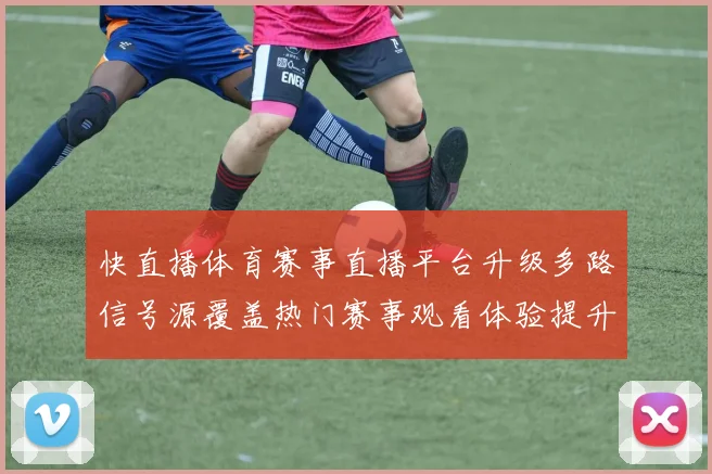 快直播体育赛事直播平台升级多路信号源覆盖热门赛事观看体验提升