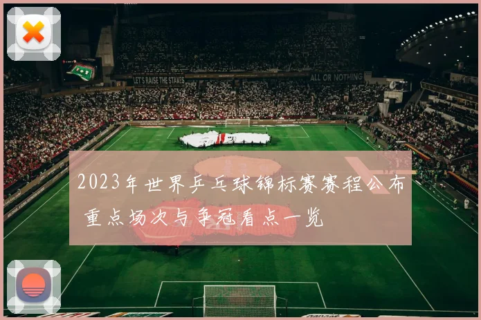 2023年世界乒乓球锦标赛赛程公布 重点场次与争冠看点一览