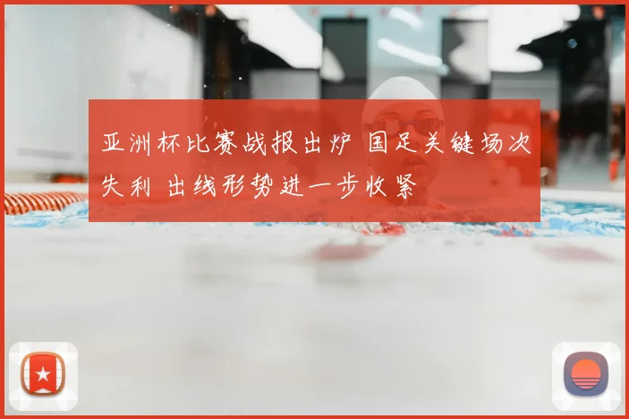 亚洲杯比赛战报出炉 国足关键场次失利 出线形势进一步收紧