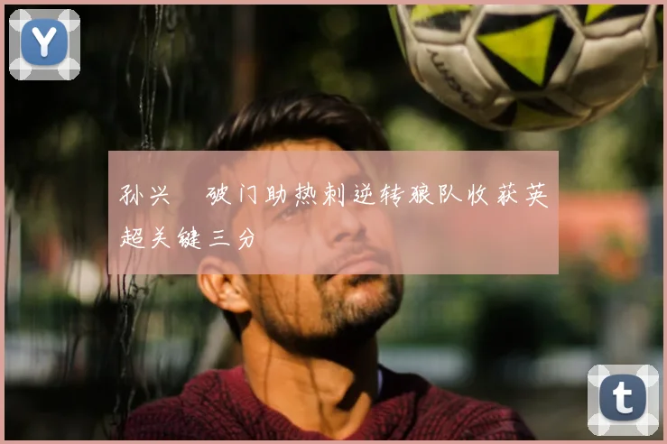孙兴慜破门助热刺逆转狼队收获英超关键三分