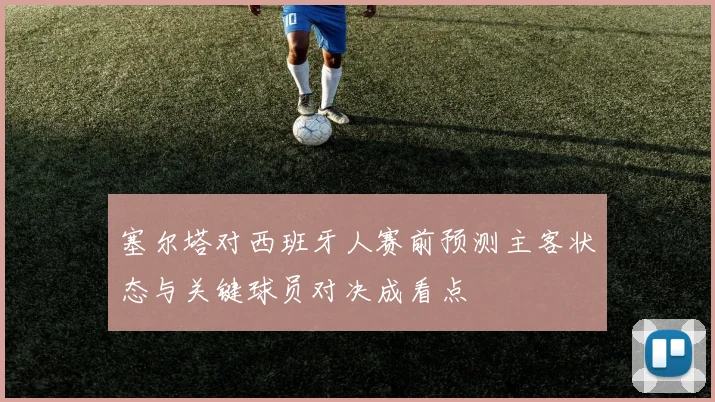 塞尔塔对西班牙人赛前预测主客状态与关键球员对决成看点